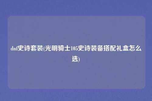 dnf史诗套装(光明骑士105史诗装备搭配礼盒怎么选)