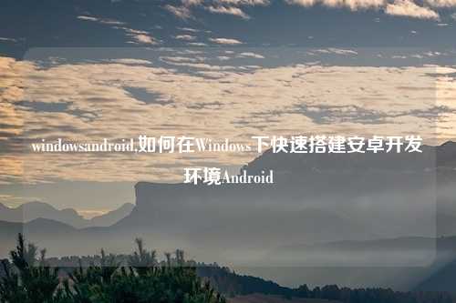 windowsandroid,如何在Windows下快速搭建安卓开发环境Android