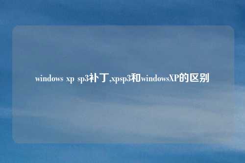 windows xp sp3补丁,xpsp3和windowsXP的区别