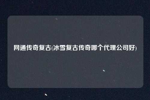 网通传奇复古(冰雪复古传奇哪个代理公司好)