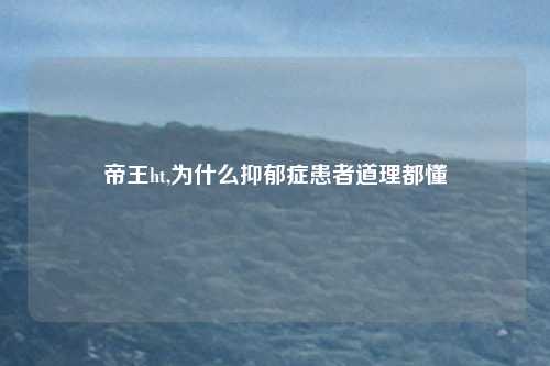 帝王ht,为什么抑郁症患者道理都懂