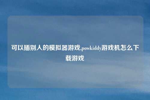 可以插别人的模拟器游戏,powkiddy游戏机怎么下载游戏