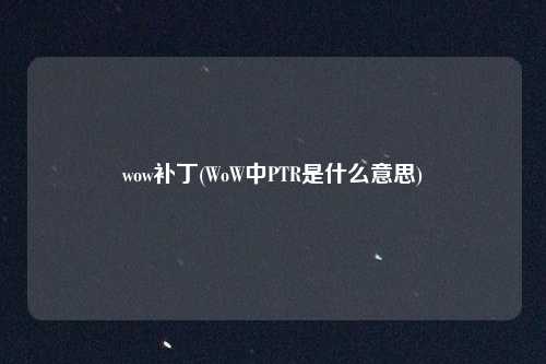 wow补丁(WoW中PTR是什么意思)
