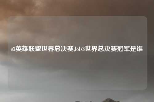 s3英雄联盟世界总决赛,lols3世界总决赛冠军是谁