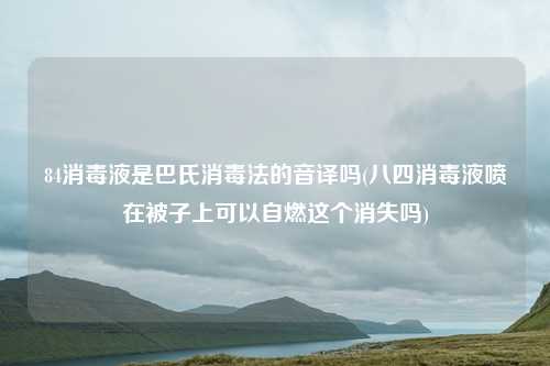 84消毒液是巴氏消毒法的音译吗(八四消毒液喷在被子上可以自燃这个消失吗)