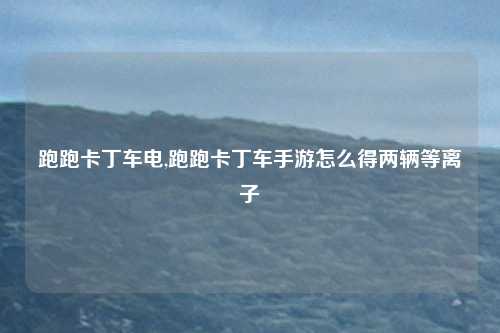 跑跑卡丁车电,跑跑卡丁车手游怎么得两辆等离子