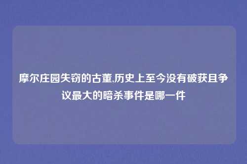 摩尔庄园失窃的古董,历史上至今没有破获且争议最大的暗杀事件是哪一件