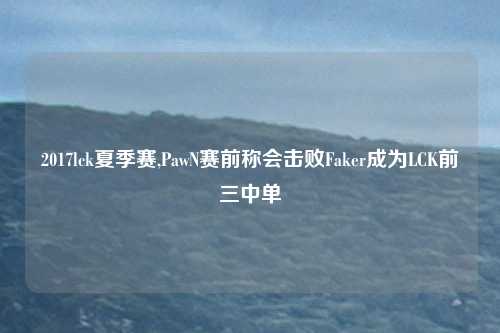 2017lck夏季赛,PawN赛前称会击败Faker成为LCK前三中单