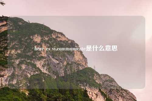 here es vi,communicate是什么意思