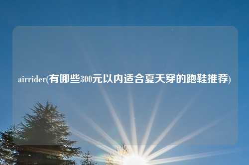 airrider(有哪些300元以内适合夏天穿的跑鞋推荐)