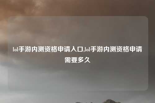 lol手游内测资格申请入口,lol手游内测资格申请需要多久