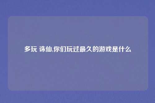 多玩 诛仙,你们玩过最久的游戏是什么