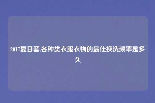 2017夏日套,各种类衣服衣物的最佳换洗频率是多久
