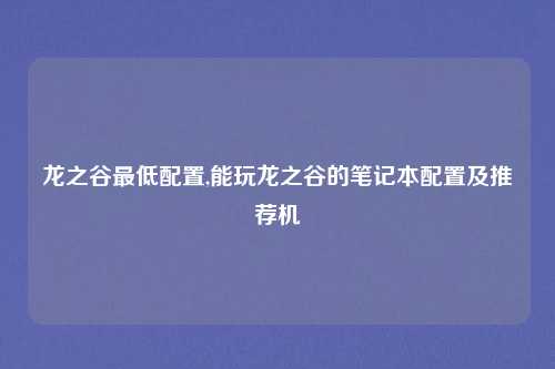 龙之谷最低配置,能玩龙之谷的笔记本配置及推荐机