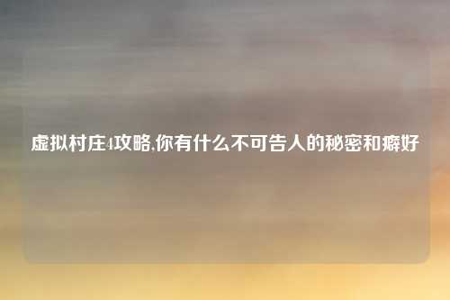 虚拟村庄4攻略,你有什么不可告人的秘密和癖好
