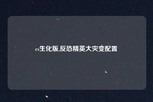 cs生化版,反恐精英大灾变配置