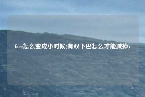 face怎么变成小时候(有双下巴怎么才能减掉)
