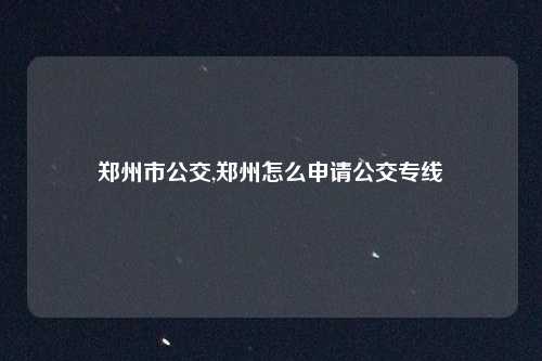 郑州市公交,郑州怎么申请公交专线