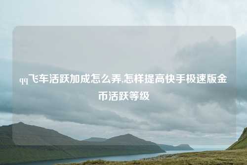qq飞车活跃加成怎么弄,怎样提高快手极速版金币活跃等级