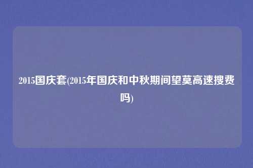 2015国庆套(2015年国庆和中秋期间望莫高速搜费吗)