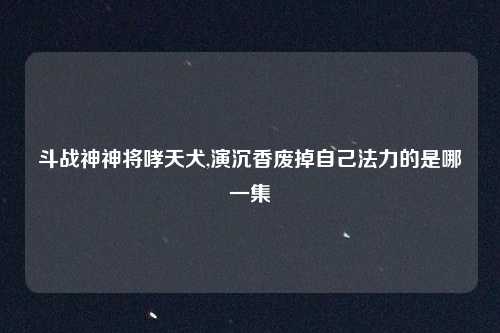 斗战神神将哮天犬,演沉香废掉自己法力的是哪一集