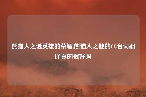 熊猫人之谜英雄的荣耀,熊猫人之谜的CG台词翻译真的很好吗