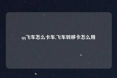 qq飞车怎么卡车,飞车转移卡怎么用