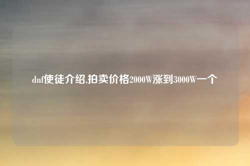 dnf使徒介绍,拍卖价格2000W涨到3000W一个