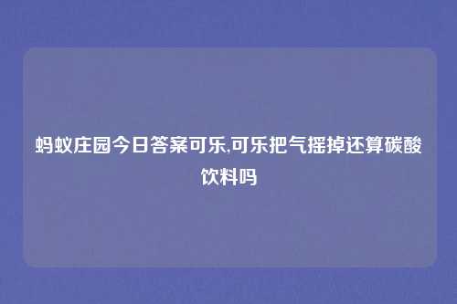 蚂蚁庄园今日答案可乐,可乐把气摇掉还算碳酸饮料吗
