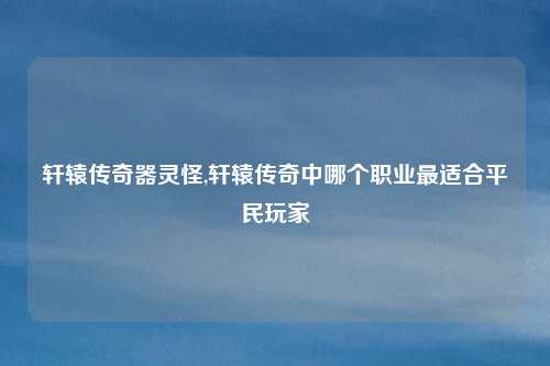 轩辕传奇器灵怪,轩辕传奇中哪个职业最适合平民玩家