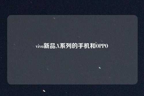vivo新品,X系列的手机和OPPO