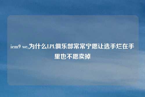 iem9 we,为什么LPL俱乐部常常宁愿让选手烂在手里也不愿卖掉