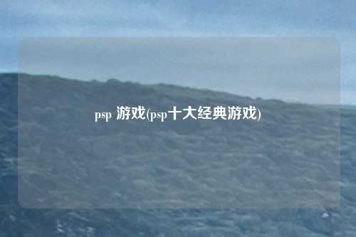psp 游戏(psp十大经典游戏)
