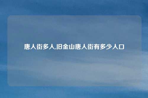 唐人街多人,旧金山唐人街有多少人口