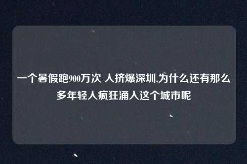 一个暑假跑900万次 人挤爆深圳,为什么还有那么多年轻人疯狂涌入这个城市呢