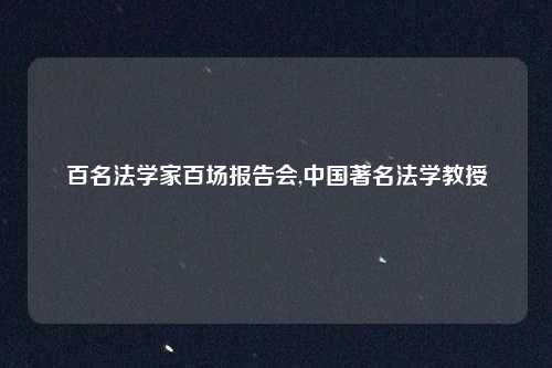 百名法学家百场报告会,中国著名法学教授