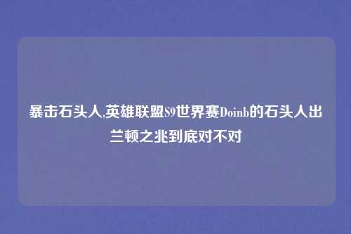 暴击石头人,英雄联盟S9世界赛Doinb的石头人出兰顿之兆到底对不对