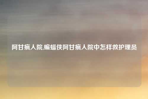阿甘疯人院,蝙蝠侠阿甘疯人院中怎样救护理员