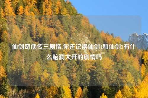 仙剑奇侠传三剧情,你还记得仙剑1和仙剑3有什么脑洞大开的剧情吗