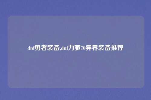 dnf勇者装备,dnf力驱70异界装备推荐