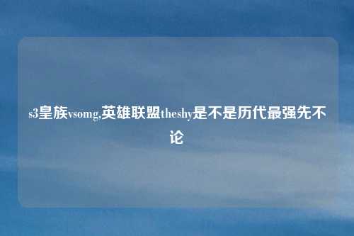 s3皇族vsomg,英雄联盟theshy是不是历代最强先不论