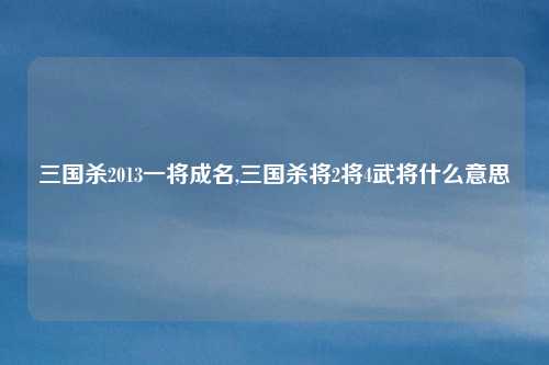 三国杀2013一将成名,三国杀将2将4武将什么意思