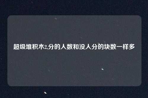 超级堆积木2,分的人数和没人分的块数一样多