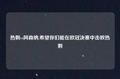 热刺vs阿森纳,希望你们能在欧冠决赛中击败热刺