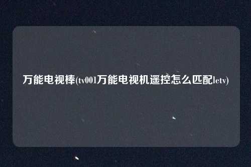 万能电视棒(tv001万能电视机遥控怎么匹配letv)