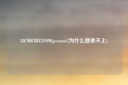 18CMICBIZ2VOM(jccomic2为什么登录不上)