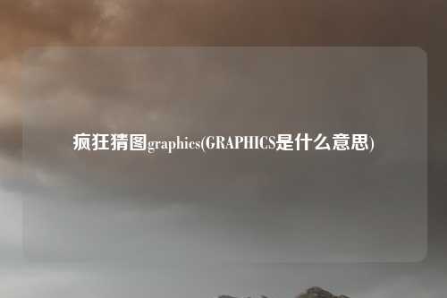 疯狂猜图graphics(GRAPHICS是什么意思)