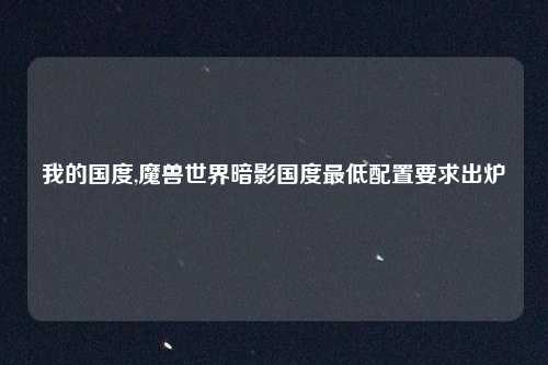我的国度,魔兽世界暗影国度最低配置要求出炉