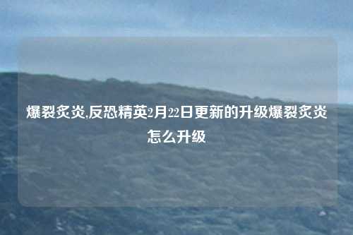 爆裂炙炎,反恐精英2月22日更新的升级爆裂炙炎怎么升级
