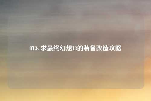 ff13v,求最终幻想13的装备改造攻略